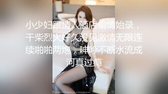 小少妇跟情人酒店偷情始录，干柴烈火好久没见激情无限连续啪啪两炮，呻吟不断水流成河真过瘾