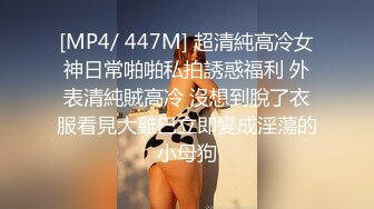 [MP4/ 447M] 超清純高冷女神日常啪啪私拍誘惑福利 外表清純賊高冷 沒想到脫了衣服看見大雞巴立即變成淫蕩的小母狗