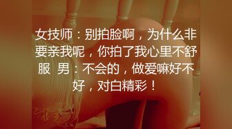 女技师：别拍脸啊，为什么非要亲我呢，你拍了我心里不舒服  男：不会的，做爱嘛好不好，对白精彩！