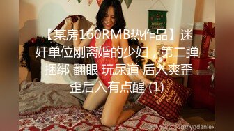 【某房160RMB热作品】迷奸单位刚离婚的少妇，第二弹 捆绑 翻眼 玩尿道 后入爽歪歪后入有点醒 (1)