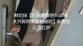 鲜奶妹【巨乳凌辱绝叫哀嚎 大开脚拘束强制潮吹】私密处玩到红肿