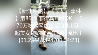 【新速片遞】 【某某门事件】第89弹 菲律宾TIKTOK❤️170万粉丝网红御姐『JULS』超美女神约啪金主视频流出！[91.25M/MP4/00:04:23]