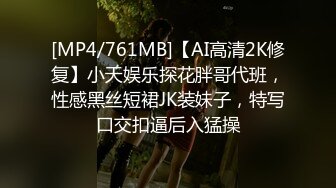 [MP4/761MB]【AI高清2K修复】小天娱乐探花胖哥代班，性感黑丝短裙JK装妹子，特写口交扣逼后入猛操