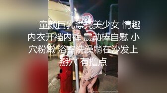 ❤️童颜巨乳漂亮美少女 情趣内衣开裆内裤 震动棒自慰 小穴粉嫩 浴室洗澡躺在沙发上掰穴 有撸点