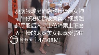 廋廋猥琐男酒店约操极品女神，牛仔短裙顶级美臀，细腰翘起屁股后入，上位骑乘上下套弄，操的太爽美女很享受[MP4/308M]