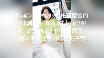 风骚学妹露脸跟小哥在宿舍内激情啪啪，69口交大鸡巴深喉，就是喜欢上位插的好深，浪叫不断让小哥玩着奶子草