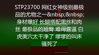 STP23700 网红女神级别最极品的尤物之一&nbsp;&nbsp;身材爆好 长腿搭配黑丝和肉丝 最极品的翘臀 难得露逼 白虎美穴太干净了 嗲嗲的叫床骚死了