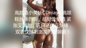 高颜值小美妖CDmaya 高跟鞋丝袜伪街，感觉像偷情 紧张又刺激，玩具还绑在妖棒，双重快感刺激前列腺潮喷！