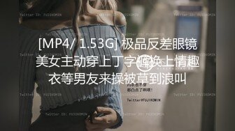 [MP4/ 1.53G] 极品反差眼镜美女主动穿上丁字裤换上情趣衣等男友来操被草到浪叫