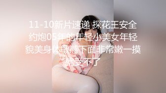 11-10新片速递 探花王安全约炮05年的年轻小美女年轻貌美身体敏感下面非常嫩一摸就受不了