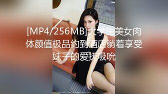 [MP4/256MB]大学生美女肉体颜值极品约到酒店躺着享受妹子的爱抚吸吮