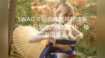 SWAG 不给肉棒就坏坏请来了一个只爱吃肉棒的女仆，每晚只爱口爆主人