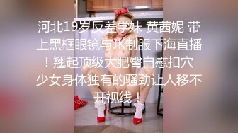 河北19岁反差学妹 黄茜妮 带上黑框眼镜与JK制服下海直播！翘起顶级大肥臀自慰扣穴 少女身体独有的骚劲让人移不开视线！