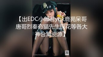 【出EDC小郎君yqk鹿苑呆哥唐哥烈秦夯猫先生探花等各大神合集资源】