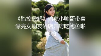 《监控破解》偷窥小帅哥带着漂亮女朋友酒店开房吃鲍鱼啪啪啪