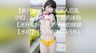 【新片速遞】 漂亮迷人巨乳少妇，SPA按摩被下媚药迷药【迷奸轮奸】大奶子晃的瞎眼【水印】 [757M/MP4/59:10]