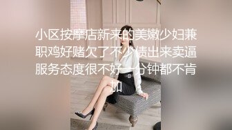 小区按摩店新来的美嫩少妇兼职鸡好赌欠了不少债出来卖逼服务态度很不好一分钟都不肯加