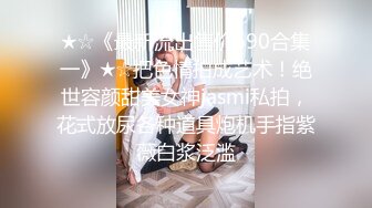 ★☆《最新流出售价690合集一》★☆把色情拍成艺术！绝世容颜甜美女神jasmi私拍，花式放尿各种道具炮机手指紫薇白浆泛滥