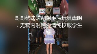 哥哥帮妹妹刮阴毛后玩具虐阴，无套内射可爱清纯校服学生妹