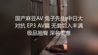 国产麻豆AV 兔子先生 中日大对抗 EP3 AV篇 无套后入丰满极品翘臀 深名美惠