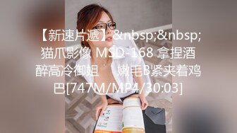 【新速片遞】&nbsp;&nbsp;猫爪影像 MSD-168 拿捏酒醉高冷御姐❤️嫩毛B紧夹着鸡巴[747M/MP4/30:03]