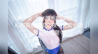 美少女 ·Ts水蜜桃的啵啵 · ：和哥哥的欢爱之夜，无套肏的菊花特别爽！