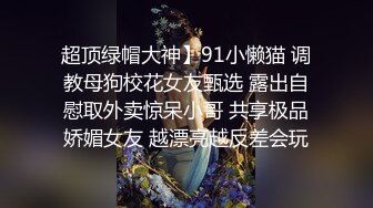 超顶绿帽大神】91小懒猫 调教母狗校花女友甄选 露出自慰取外卖惊呆小哥 共享极品娇媚女友 越漂亮越反差会玩