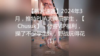 ♈♈♈【新片速遞】2024年3月，推特PUA大神留学生，【Chusuk】，付费VIP福利，操了不少学生妹，野战玩得花 (1)