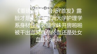 《重磅?泄密★会所?首发》露脸才是王道！亚洲大学护理学系身材性感长腿学妹开房啪啪被干出血究竟是经血还是处女血由你来辩