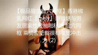 【极品骚货脸穴同框】香港椒乳网红『mely』眼镜婊与男友居家性爱啪啪私拍 脸穴同框 乘骑位肥臀很有视觉冲击力 (2)