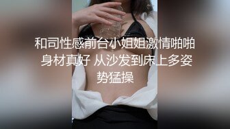 和司性感前台小姐姐激情啪啪 身材真好 从沙发到床上多姿势猛操