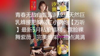 青春无敌白皙圆润极品天然巨乳蜂腰肥臀网红小钢炮【万听】最新5月私拍福利，露脸裸舞紫薇，完美炮架，撸点满满