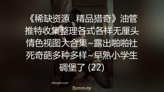 《稀缺资源⚡精品猎奇》油管推特收集整理各式各样无厘头情色视图大合集~露出啪啪社死奇葩多种多样~早熟小学生碉堡了 (22)