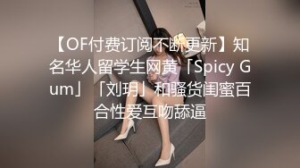 【OF付费订阅不断更新】知名华人留学生网黄「Spicy Gum」「刘玥」和骚货闺蜜百合性爱互吻舔逼