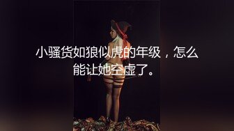 小骚货如狼似虎的年级，怎么能让她空虚了。