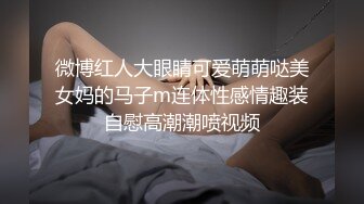 微博红人大眼睛可爱萌萌哒美女妈的马子m连体性感情趣装自慰高潮潮喷视频