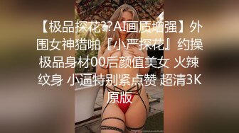 【极品探花??AI画质增强】外围女神猎啪『小严探花』约操极品身材00后颜值美女 火辣纹身 小逼特别紧点赞 超清3K原版