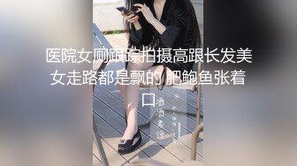 医院女厕跟踪拍摄高跟长发美女走路都是飘的 肥鲍鱼张着口