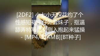 [2DF2] 小七小天探花约了个性感短裙牛仔外套妹子，抠逼舔弄特写口交侧入抱起来猛操 - [MP4/124MB][BT种子]