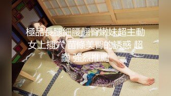 極品長腿細腰翹臀嫩妹超主動女上插穴 苗條美臀的誘惑 超讚 強烈推薦