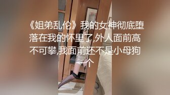 《姐弟乱伦》我的女神彻底堕落在我的怀里了,外人面前高不可攀,我面前还不是小母狗一个