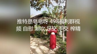 推特是皂皂呀 498福利群视频 自慰 潮吹 足交 手交 榨精