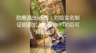 劲爆流出sm圈；刘晗实名制证明是主人的母狗，00后可真会玩！！