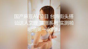 国产麻豆AV节目 台湾街头搭讪达人艾理 实测系列 实测啪啪啪第一次的fu