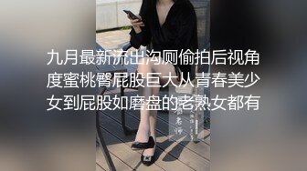 九月最新流出沟厕偷拍后视角度蜜桃臀屁股巨大从青春美少女到屁股如磨盘的老熟女都有