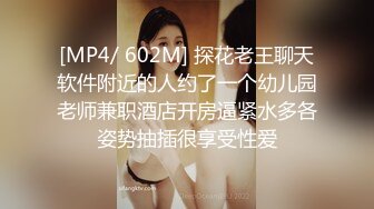 [MP4/ 602M] 探花老王聊天软件附近的人约了一个幼儿园老师兼职酒店开房逼紧水多各姿势抽插很享受性爱