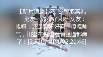 【新片速遞】双飞-智取其乳❤️男友：你胸好大呀 女友：哎呀，还是穿不好看。嘎嘎帅气，闺蜜在旁边看着骚逼都痒了！[2.52G/MP4/02:21:46]