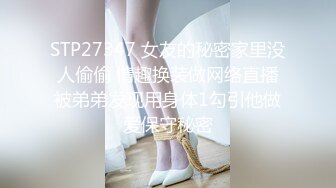 STP27347 女友的秘密家里没人偷偷 情趣换装做网络直播被弟弟发现用身体1勾引他做爱保守秘密