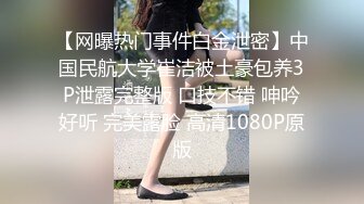 【网曝热门事件白金泄密】中国民航大学崔洁被土豪包养3P泄露完整版 口技不错 呻吟好听 完美露脸 高清1080P原版