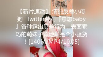 【新片速遞】 清纯反差小母狗✅Twitter萝莉『崽崽baby』各种露出反差行为，表面乖巧的萌妹子背地里是个小骚货！[140M/MP4/10:05]